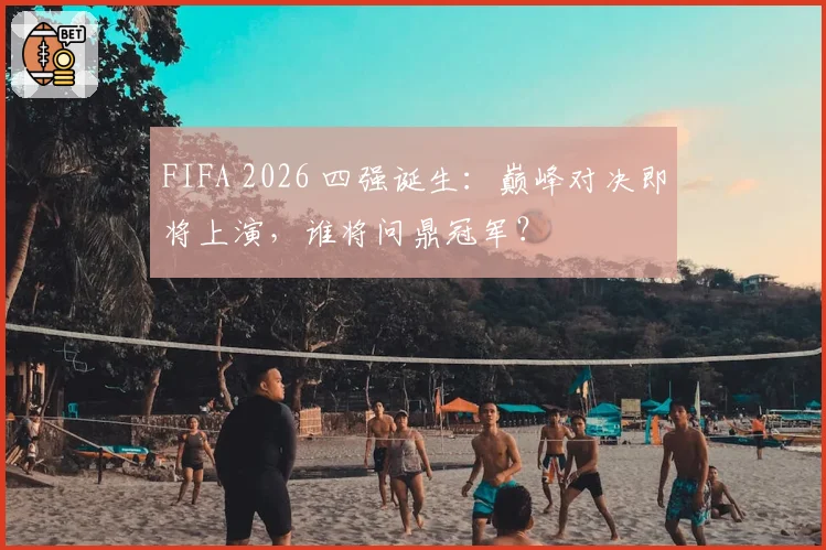 FIFA 2026 四强诞生:巅峰对决即将上演,谁将问鼎冠军?