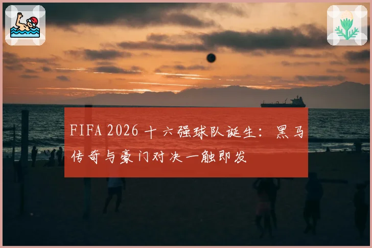 FIFA 2026 十六强球队诞生:黑马传奇与豪门对决一触即发