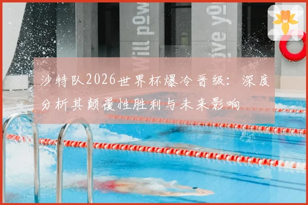 沙特队2026世界杯爆冷晋级:深度分析其颠覆性胜利与未来影响