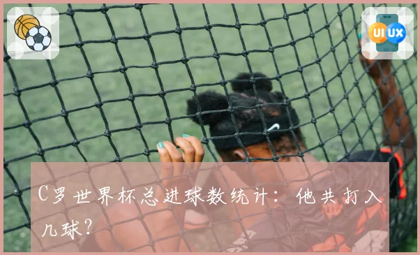 C罗世界杯总进球数统计:他共打入几球?