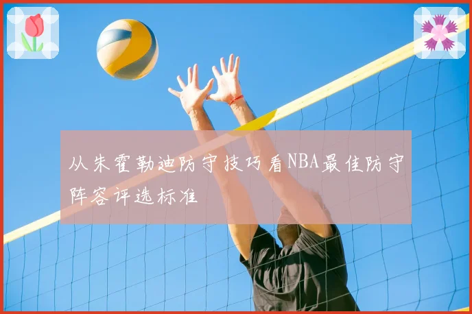 从朱霍勒迪防守技巧看NBA最佳防守阵容评选标准
