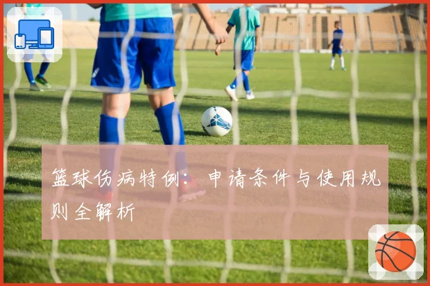 篮球伤病特例:申请条件与使用规则全解析