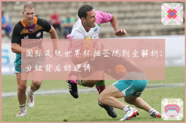 国际足联世界杯抽签规则全解析：分组背后的逻辑