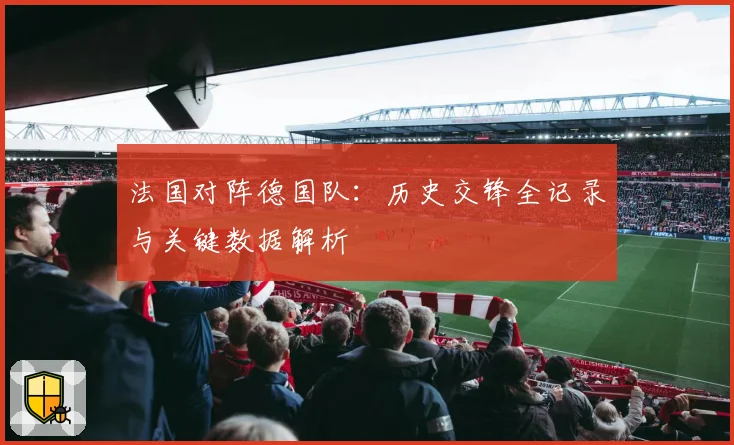 法国对阵德国队:历史交锋全记录与关键数据解析