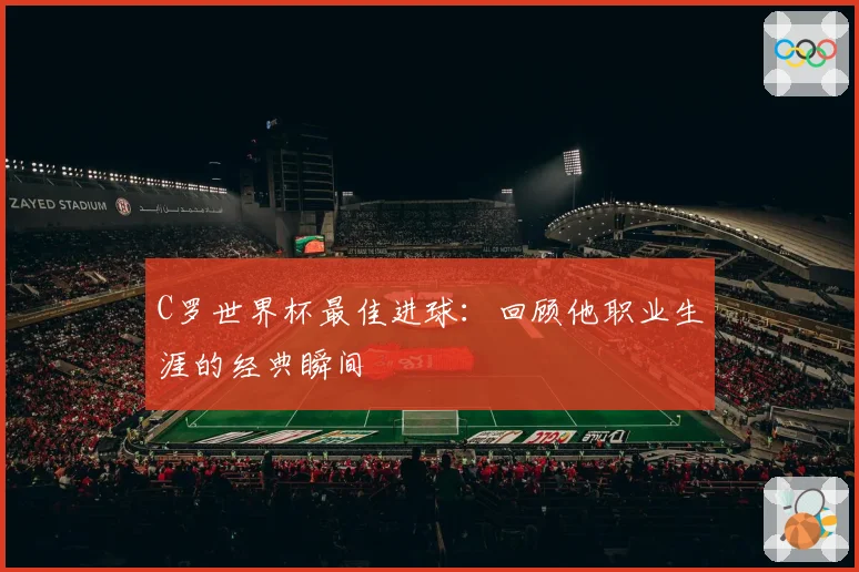 C罗世界杯最佳进球:回顾他职业生涯的经典瞬间