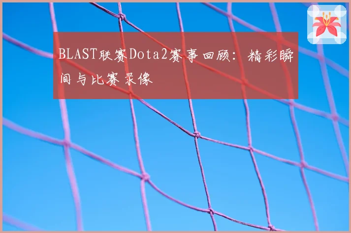BLAST联赛Dota2赛事回顾:精彩瞬间与比赛录像