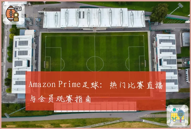 Amazon Prime足球:热门比赛直播与会员观赛指南