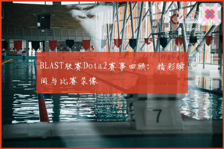 BLAST联赛Dota2赛事回顾:精彩瞬间与比赛录像