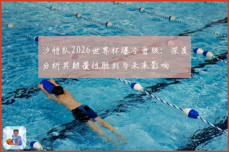 沙特队2026世界杯爆冷晋级:深度分析其颠覆性胜利与未来影响