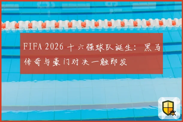 FIFA 2026 十六强球队诞生:黑马传奇与豪门对决一触即发
