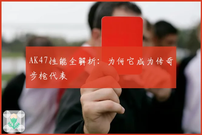 AK47性能全解析:为何它成为传奇步枪代表