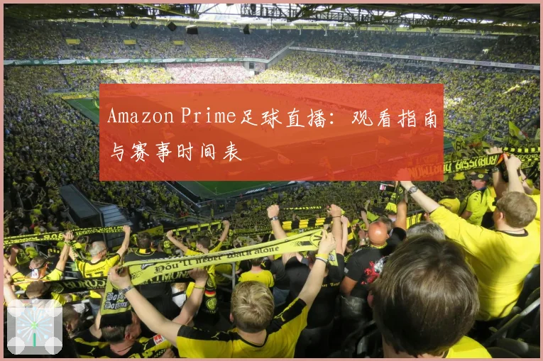 Amazon Prime足球直播:观看指南与赛事时间表